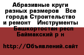 Абразивные круги разных размеров - Все города Строительство и ремонт » Инструменты   . Башкортостан респ.,Баймакский р-н